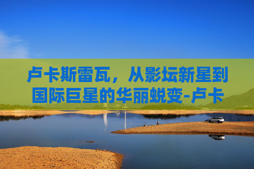 卢卡斯雷瓦，从影坛新星到国际巨星的华丽蜕变-卢卡斯雷瓦号码