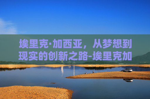 埃里克·加西亚，从梦想到现实的创新之路-埃里克加西亚什么水平