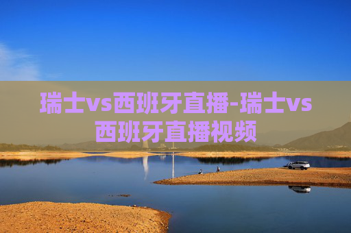 瑞士vs西班牙直播-瑞士vs西班牙直播视频