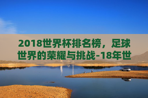2018世界杯排名榜，足球世界的荣耀与挑战-18年世界杯 排名
