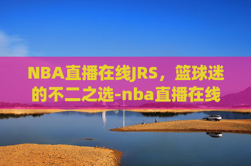 NBA直播在线JRS，篮球迷的不二之选-nba直播在线JRS