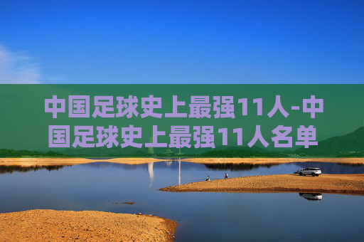 中国足球史上最强11人-中国足球史上最强11人名单