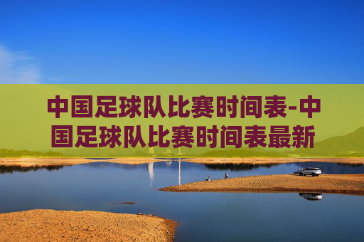 中国足球队比赛时间表-中国足球队比赛时间表最新
