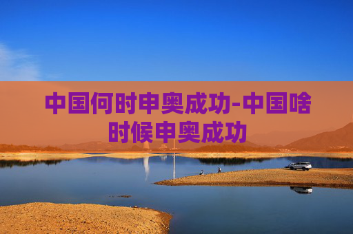 中国何时申奥成功-中国啥时候申奥成功