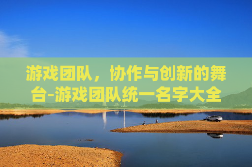 游戏团队，协作与创新的舞台-游戏团队统一名字大全