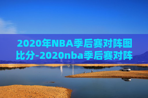 2020年NBA季后赛对阵图比分-2020nba季后赛对阵图2020