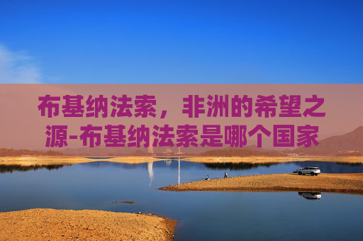 布基纳法索，非洲的希望之源-布基纳法索是哪个国家