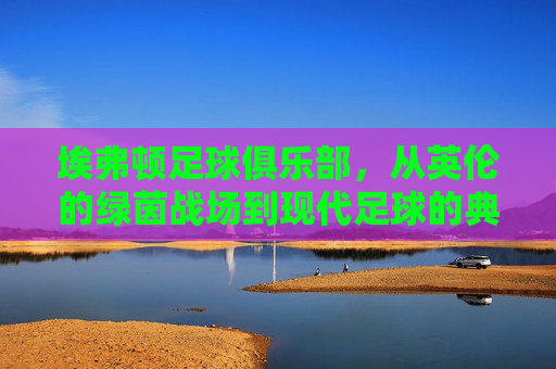 埃弗顿足球俱乐部，从英伦的绿茵战场到现代足球的典范-埃弗顿足球俱乐部队徽