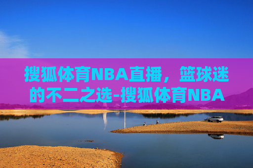搜狐体育NBA直播，篮球迷的不二之选-搜狐体育NBA直播