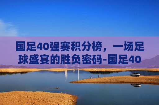 国足40强赛积分榜，一场足球盛宴的胜负密码-国足40强赛积分表