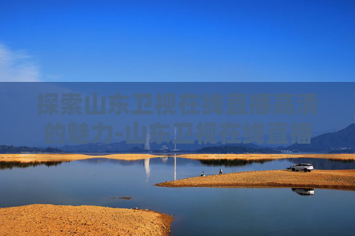 探索山东卫视在线直播高清的魅力-山东卫视在线直播高清观看中央一台