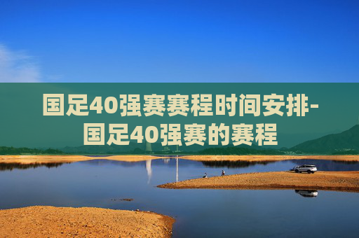国足40强赛赛程时间安排-国足40强赛的赛程