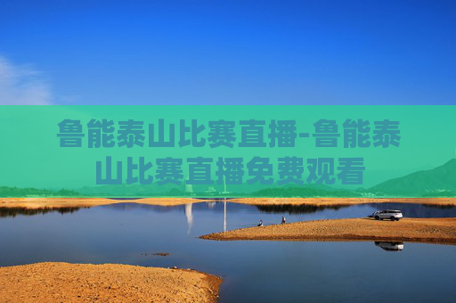 鲁能泰山比赛直播-鲁能泰山比赛直播免费观看