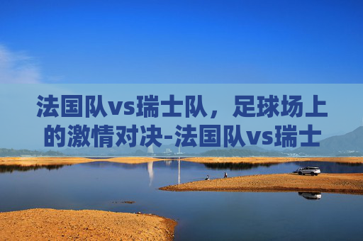 法国队vs瑞士队，足球场上的激情对决-法国队vs瑞士队直播