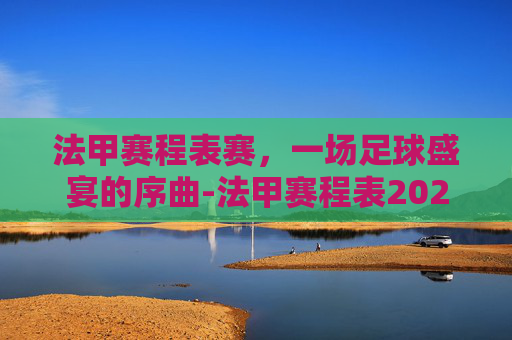 法甲赛程表赛，一场足球盛宴的序曲-法甲赛程表2021