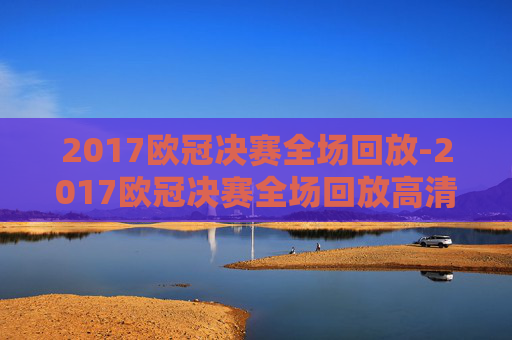 2017欧冠决赛全场回放-2017欧冠决赛全场回放高清