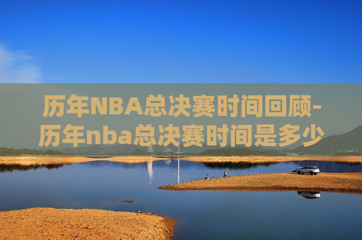 历年NBA总决赛时间回顾-历年nba总决赛时间是多少