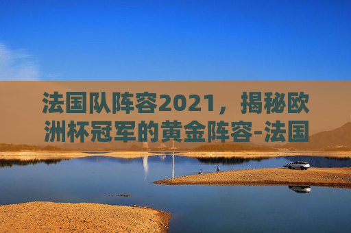 法国队阵容2021，揭秘欧洲杯冠军的黄金阵容-法国队阵容名单