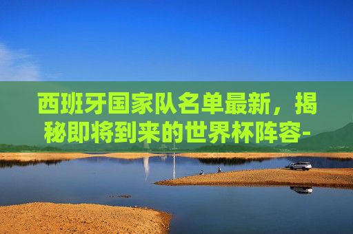 西班牙国家队名单最新，揭秘即将到来的世界杯阵容-西班牙国家队 名单