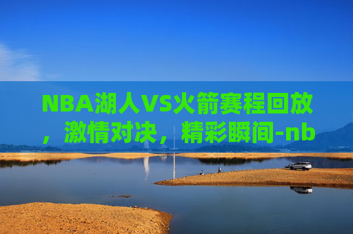NBA湖人VS火箭赛程回放，激情对决，精彩瞬间-nba湖人vs火箭赛程回放在线观看