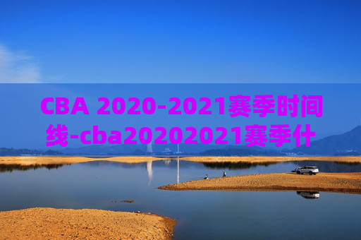 CBA 2020-2021赛季时间线-cba20202021赛季什么时候
