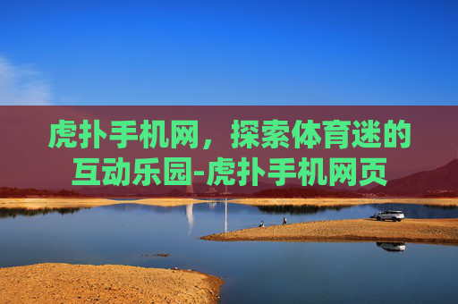 虎扑手机网，探索体育迷的互动乐园-虎扑手机网页