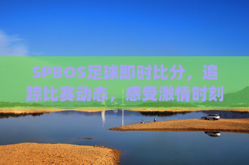 SPBOS足球即时比分，追踪比赛动态，感受激情时刻-spbo2 即时比分