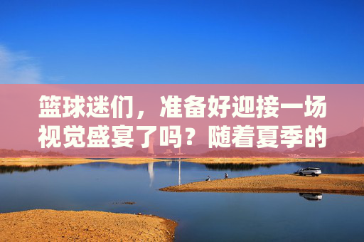 篮球迷们，准备好迎接一场视觉盛宴了吗？随着夏季的热浪席卷而来，我们将迎来一系列激动人心的男篮比赛。从紧张刺激的国际赛事到精彩纷呈的国内联赛，每一分每一秒都充满了悬念和期待。-男篮比赛时间表2025