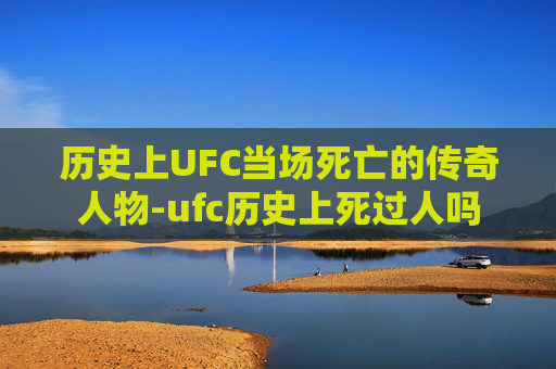 历史上UFC当场死亡的传奇人物-ufc历史上死过人吗