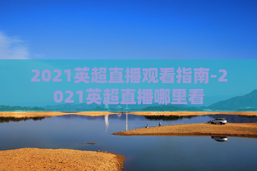 2021英超直播观看指南-2021英超直播哪里看