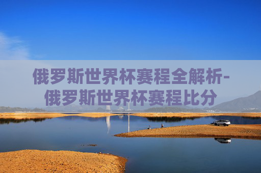 俄罗斯世界杯赛程全解析-俄罗斯世界杯赛程比分