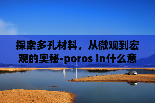探索多孔材料，从微观到宏观的奥秘-poros in什么意思