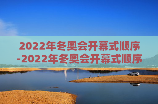 2022年冬奥会开幕式顺序-2022年冬奥会开幕式顺序是什么