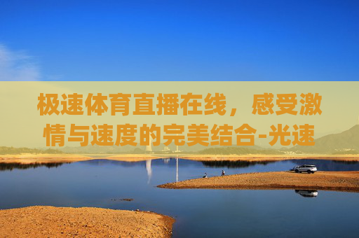 极速体育直播在线，感受激情与速度的完美结合-光速体育直播(高清)