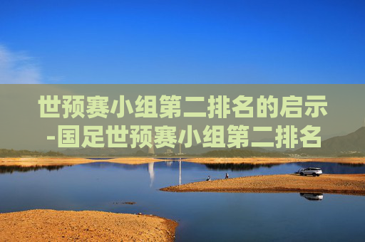 世预赛小组第二排名的启示-国足世预赛小组第二排名
