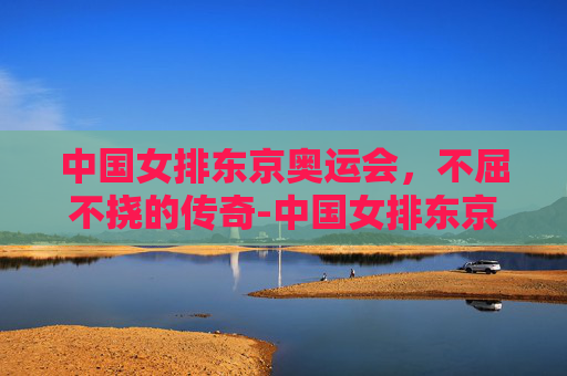 中国女排东京奥运会，不屈不挠的传奇-中国女排东京奥运会失利原因