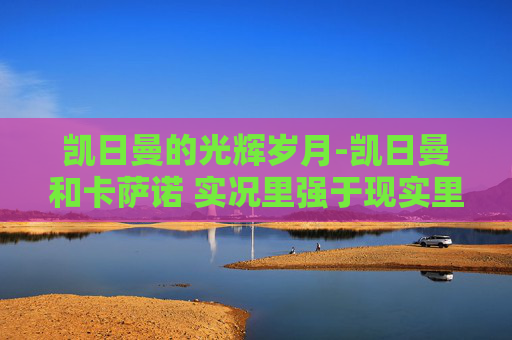 凯日曼的光辉岁月-凯日曼和卡萨诺 实况里强于现实里