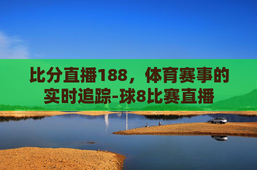 比分直播188，体育赛事的实时追踪-球8比赛直播