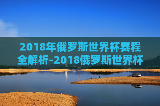 2018年俄罗斯世界杯赛程全解析-2018俄罗斯世界杯16强赛程表
