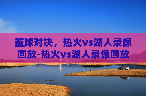 篮球对决，热火vs湖人录像回放-热火vs湖人录像回放视频