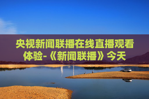 央视新闻联播在线直播观看体验-《新闻联播》今天