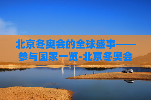 北京冬奥会的全球盛事——参与国家一览-北京冬奥会有几个国家参赛