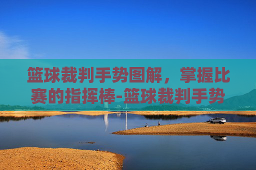 篮球裁判手势图解，掌握比赛的指挥棒-篮球裁判手势图解全套