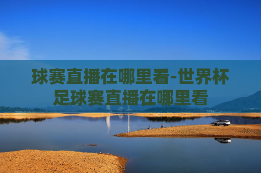 球赛直播在哪里看-世界杯足球赛直播在哪里看