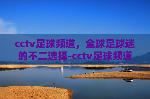 cctv足球频道，全球足球迷的不二选择-cctv足球频道直播表