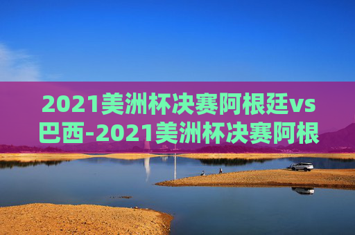 2021美洲杯决赛阿根廷vs巴西-2021美洲杯决赛阿根廷vs巴西视频资源