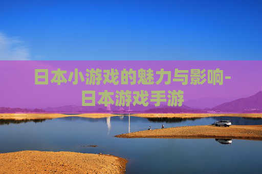 日本小游戏的魅力与影响-日本游戏手游