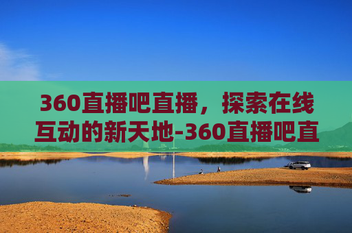 360直播吧直播，探索在线互动的新天地-360直播吧直播间