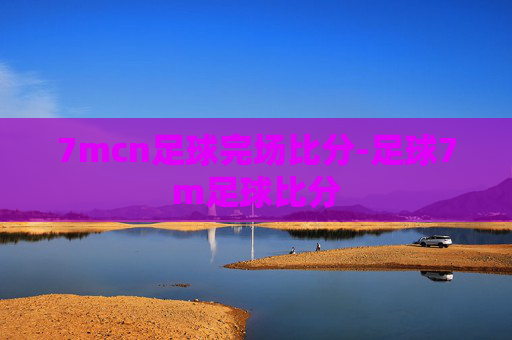 7mcn足球完场比分-足球7m足球比分