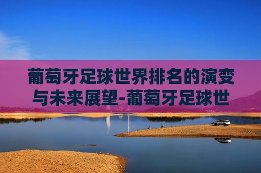 葡萄牙足球世界排名的演变与未来展望-葡萄牙足球世界排名最新名单